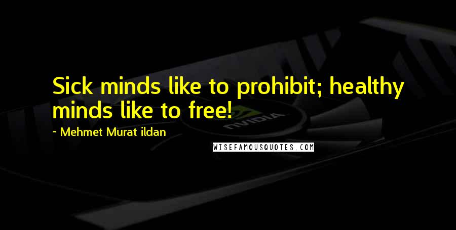 Mehmet Murat Ildan Quotes: Sick minds like to prohibit; healthy minds like to free!