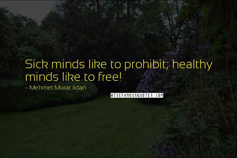 Mehmet Murat Ildan Quotes: Sick minds like to prohibit; healthy minds like to free!