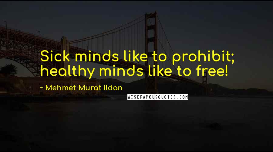 Mehmet Murat Ildan Quotes: Sick minds like to prohibit; healthy minds like to free!