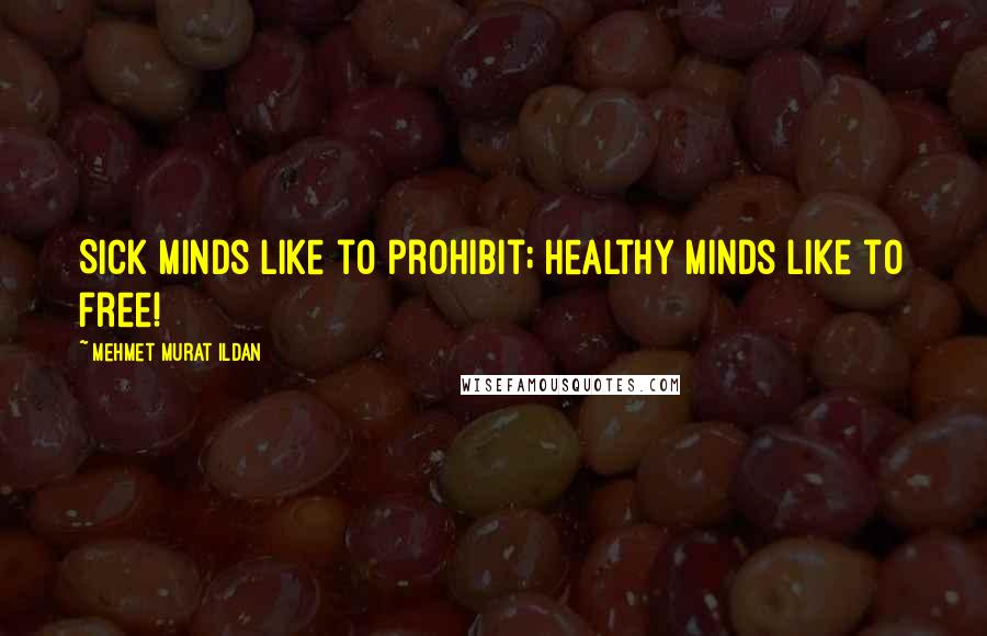 Mehmet Murat Ildan Quotes: Sick minds like to prohibit; healthy minds like to free!