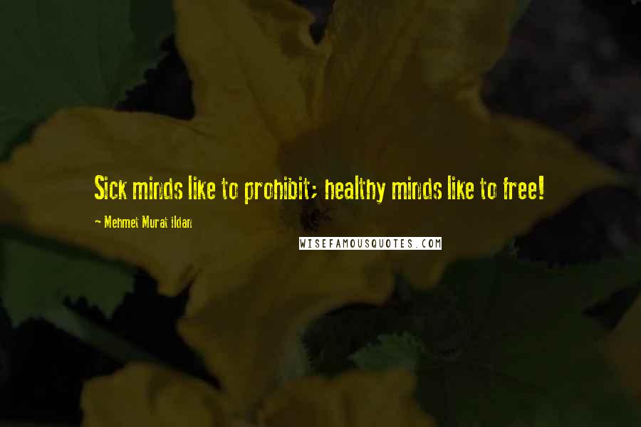Mehmet Murat Ildan Quotes: Sick minds like to prohibit; healthy minds like to free!