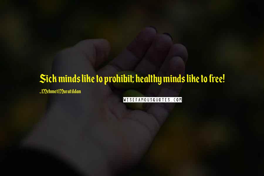 Mehmet Murat Ildan Quotes: Sick minds like to prohibit; healthy minds like to free!