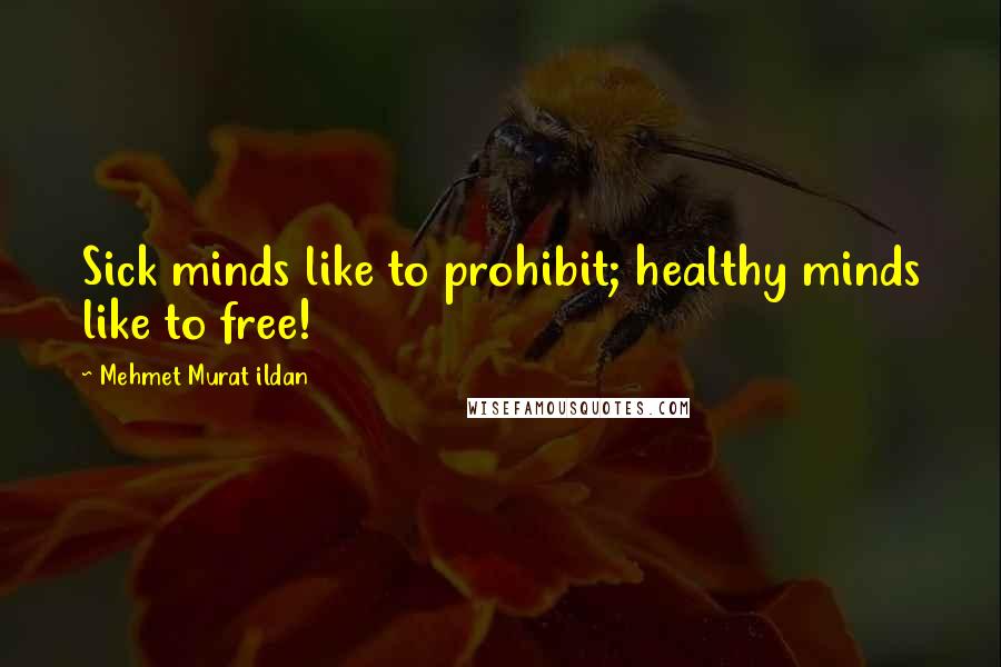 Mehmet Murat Ildan Quotes: Sick minds like to prohibit; healthy minds like to free!