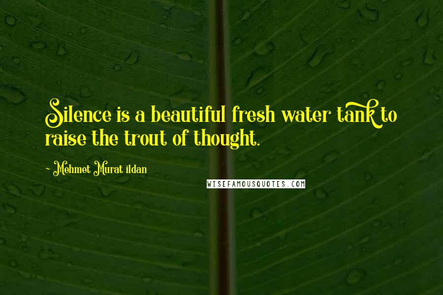 Mehmet Murat Ildan Quotes: Silence is a beautiful fresh water tank to raise the trout of thought.