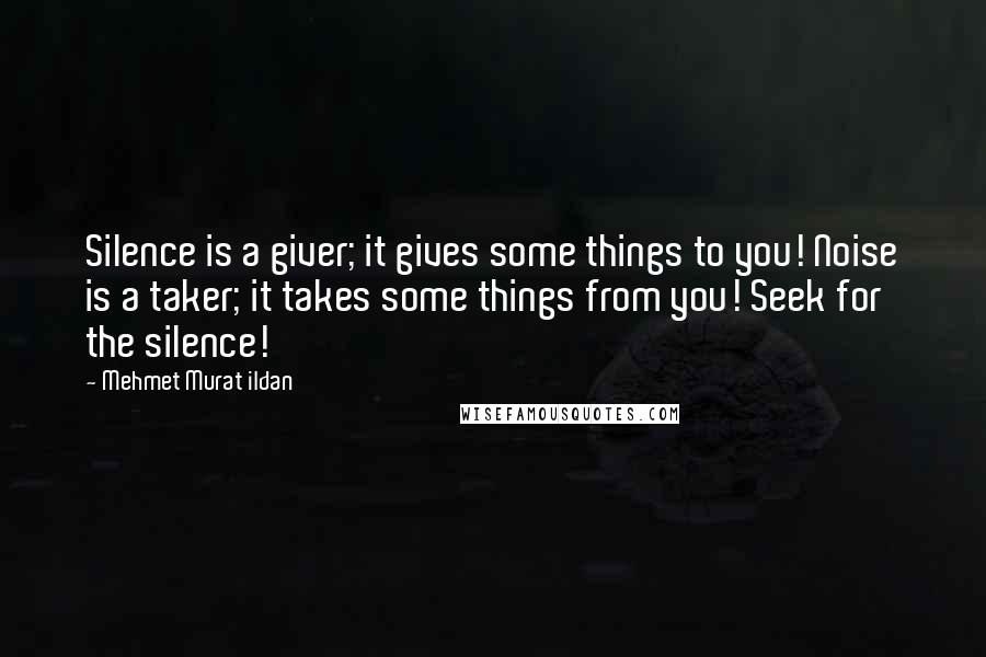 Mehmet Murat Ildan Quotes: Silence is a giver; it gives some things to you! Noise is a taker; it takes some things from you! Seek for the silence!