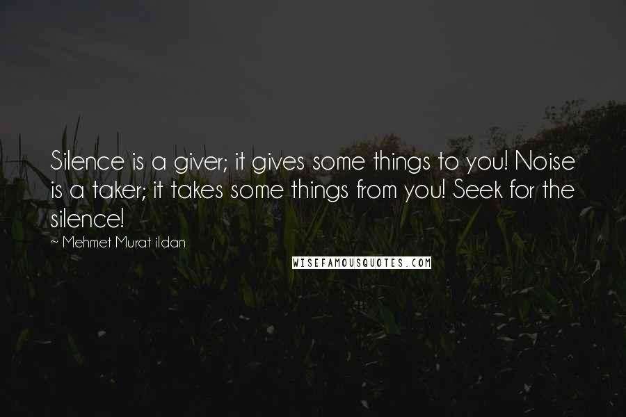 Mehmet Murat Ildan Quotes: Silence is a giver; it gives some things to you! Noise is a taker; it takes some things from you! Seek for the silence!