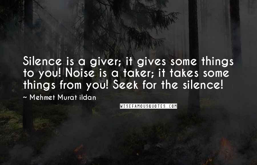 Mehmet Murat Ildan Quotes: Silence is a giver; it gives some things to you! Noise is a taker; it takes some things from you! Seek for the silence!