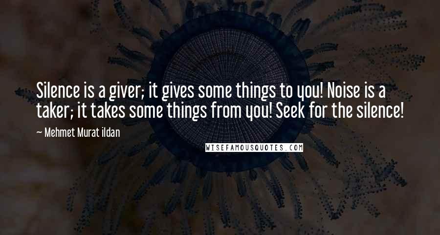 Mehmet Murat Ildan Quotes: Silence is a giver; it gives some things to you! Noise is a taker; it takes some things from you! Seek for the silence!