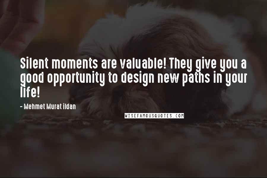 Mehmet Murat Ildan Quotes: Silent moments are valuable! They give you a good opportunity to design new paths in your life!