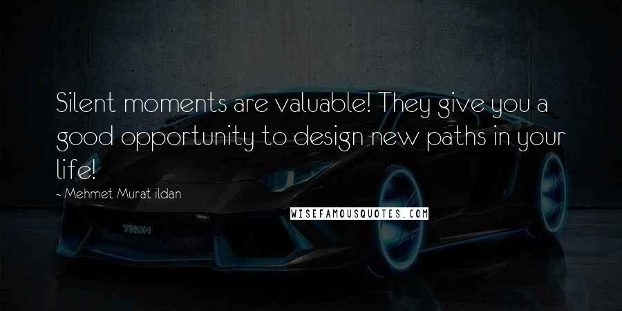 Mehmet Murat Ildan Quotes: Silent moments are valuable! They give you a good opportunity to design new paths in your life!