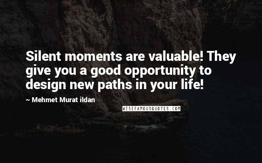 Mehmet Murat Ildan Quotes: Silent moments are valuable! They give you a good opportunity to design new paths in your life!