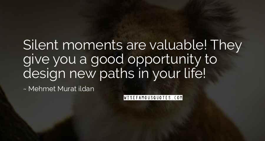 Mehmet Murat Ildan Quotes: Silent moments are valuable! They give you a good opportunity to design new paths in your life!