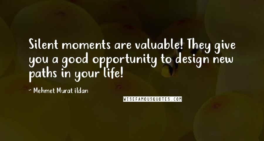 Mehmet Murat Ildan Quotes: Silent moments are valuable! They give you a good opportunity to design new paths in your life!