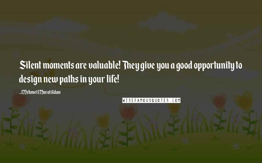 Mehmet Murat Ildan Quotes: Silent moments are valuable! They give you a good opportunity to design new paths in your life!