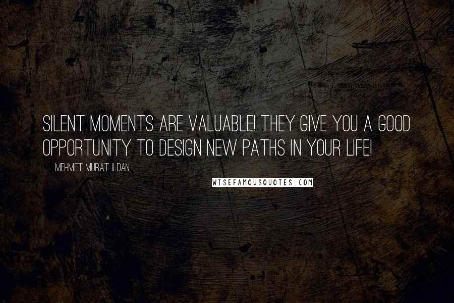 Mehmet Murat Ildan Quotes: Silent moments are valuable! They give you a good opportunity to design new paths in your life!