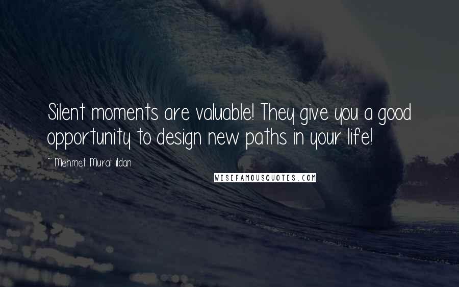 Mehmet Murat Ildan Quotes: Silent moments are valuable! They give you a good opportunity to design new paths in your life!