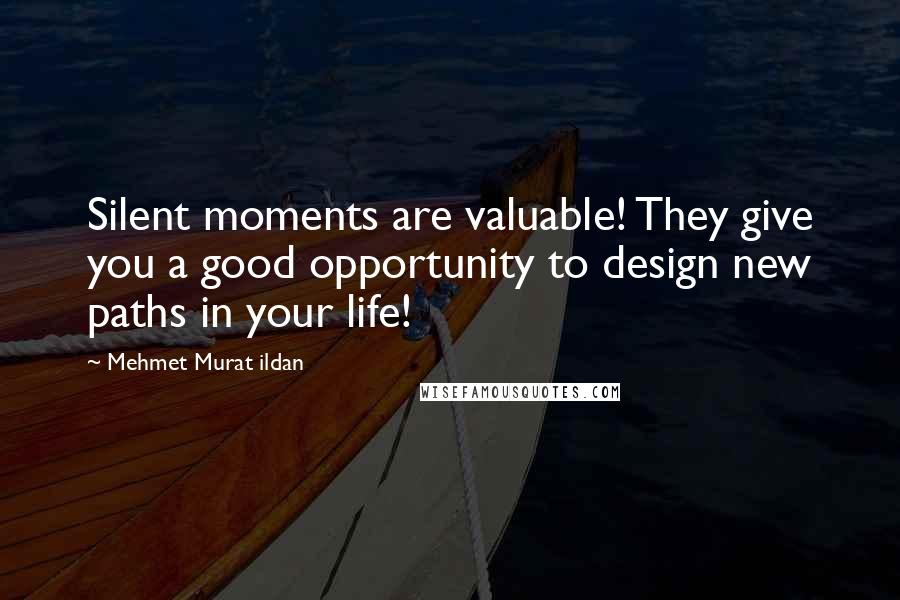 Mehmet Murat Ildan Quotes: Silent moments are valuable! They give you a good opportunity to design new paths in your life!