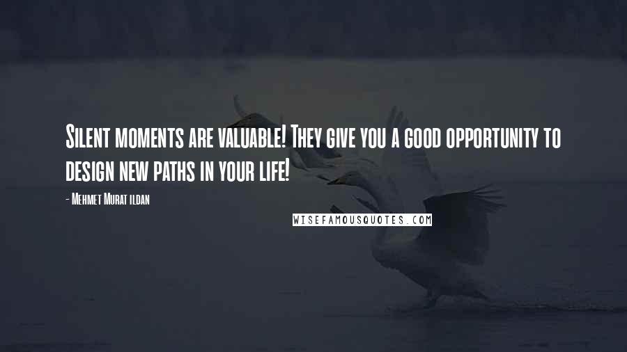 Mehmet Murat Ildan Quotes: Silent moments are valuable! They give you a good opportunity to design new paths in your life!