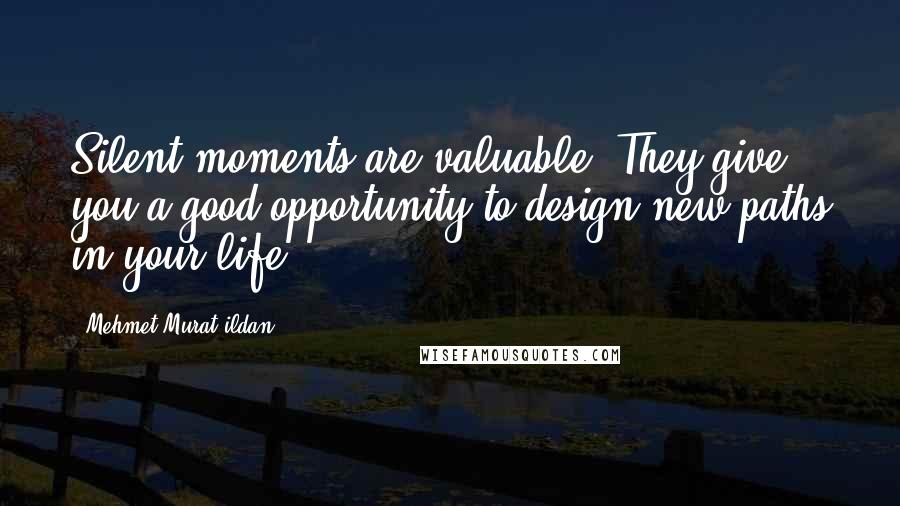 Mehmet Murat Ildan Quotes: Silent moments are valuable! They give you a good opportunity to design new paths in your life!