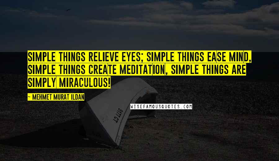 Mehmet Murat Ildan Quotes: Simple things relieve eyes; simple things ease mind, simple things create meditation, simple things are simply miraculous!