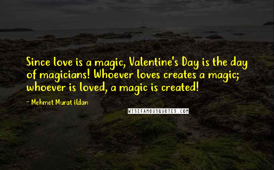 Mehmet Murat Ildan Quotes: Since love is a magic, Valentine's Day is the day of magicians! Whoever loves creates a magic; whoever is loved, a magic is created!