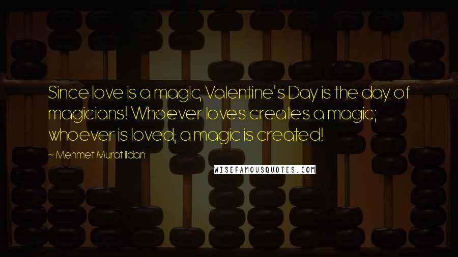 Mehmet Murat Ildan Quotes: Since love is a magic, Valentine's Day is the day of magicians! Whoever loves creates a magic; whoever is loved, a magic is created!
