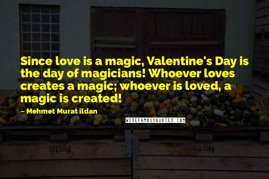 Mehmet Murat Ildan Quotes: Since love is a magic, Valentine's Day is the day of magicians! Whoever loves creates a magic; whoever is loved, a magic is created!