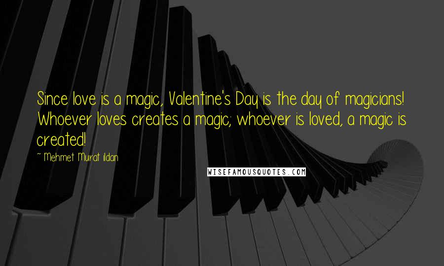 Mehmet Murat Ildan Quotes: Since love is a magic, Valentine's Day is the day of magicians! Whoever loves creates a magic; whoever is loved, a magic is created!