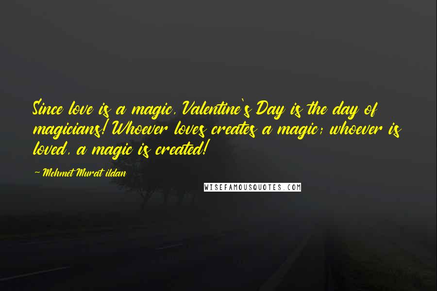 Mehmet Murat Ildan Quotes: Since love is a magic, Valentine's Day is the day of magicians! Whoever loves creates a magic; whoever is loved, a magic is created!