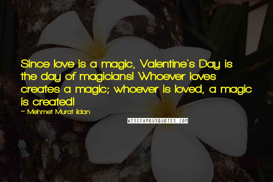 Mehmet Murat Ildan Quotes: Since love is a magic, Valentine's Day is the day of magicians! Whoever loves creates a magic; whoever is loved, a magic is created!