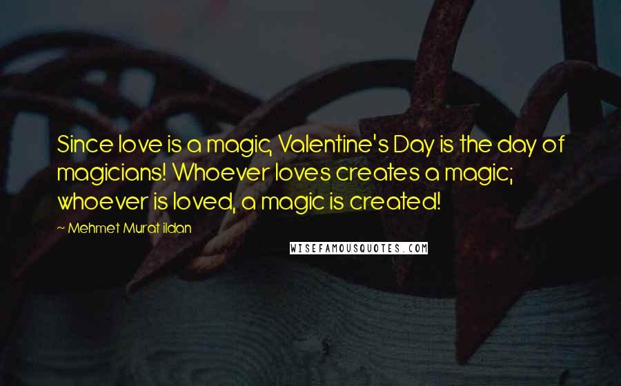 Mehmet Murat Ildan Quotes: Since love is a magic, Valentine's Day is the day of magicians! Whoever loves creates a magic; whoever is loved, a magic is created!