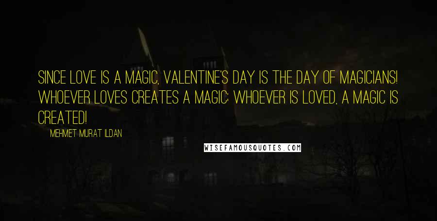 Mehmet Murat Ildan Quotes: Since love is a magic, Valentine's Day is the day of magicians! Whoever loves creates a magic; whoever is loved, a magic is created!