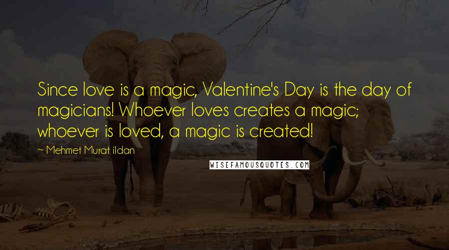 Mehmet Murat Ildan Quotes: Since love is a magic, Valentine's Day is the day of magicians! Whoever loves creates a magic; whoever is loved, a magic is created!