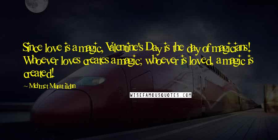 Mehmet Murat Ildan Quotes: Since love is a magic, Valentine's Day is the day of magicians! Whoever loves creates a magic; whoever is loved, a magic is created!