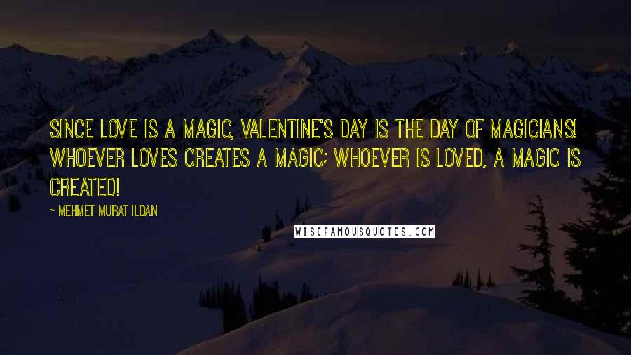 Mehmet Murat Ildan Quotes: Since love is a magic, Valentine's Day is the day of magicians! Whoever loves creates a magic; whoever is loved, a magic is created!