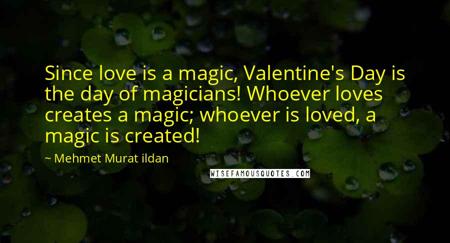 Mehmet Murat Ildan Quotes: Since love is a magic, Valentine's Day is the day of magicians! Whoever loves creates a magic; whoever is loved, a magic is created!