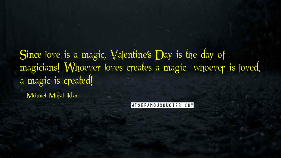 Mehmet Murat Ildan Quotes: Since love is a magic, Valentine's Day is the day of magicians! Whoever loves creates a magic; whoever is loved, a magic is created!