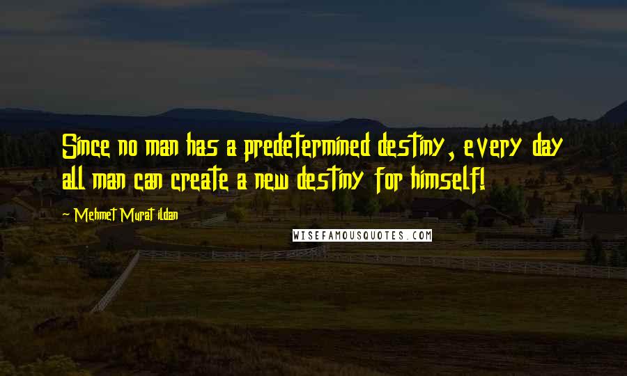 Mehmet Murat Ildan Quotes: Since no man has a predetermined destiny, every day all man can create a new destiny for himself!