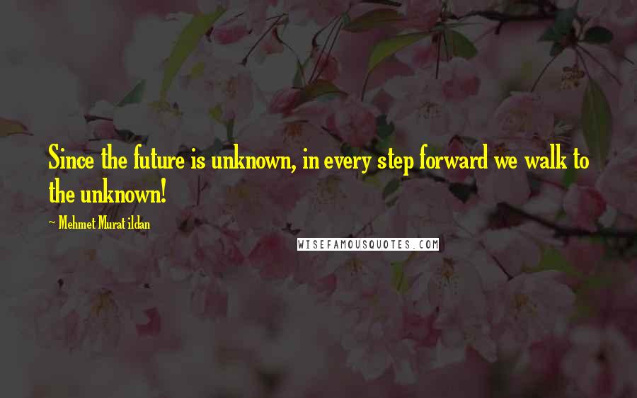 Mehmet Murat Ildan Quotes: Since the future is unknown, in every step forward we walk to the unknown!