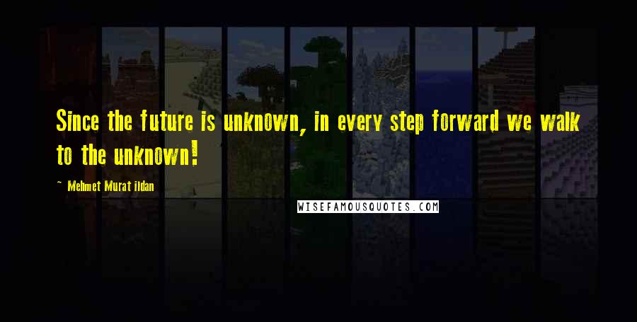 Mehmet Murat Ildan Quotes: Since the future is unknown, in every step forward we walk to the unknown!