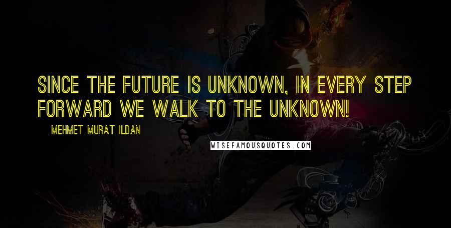 Mehmet Murat Ildan Quotes: Since the future is unknown, in every step forward we walk to the unknown!