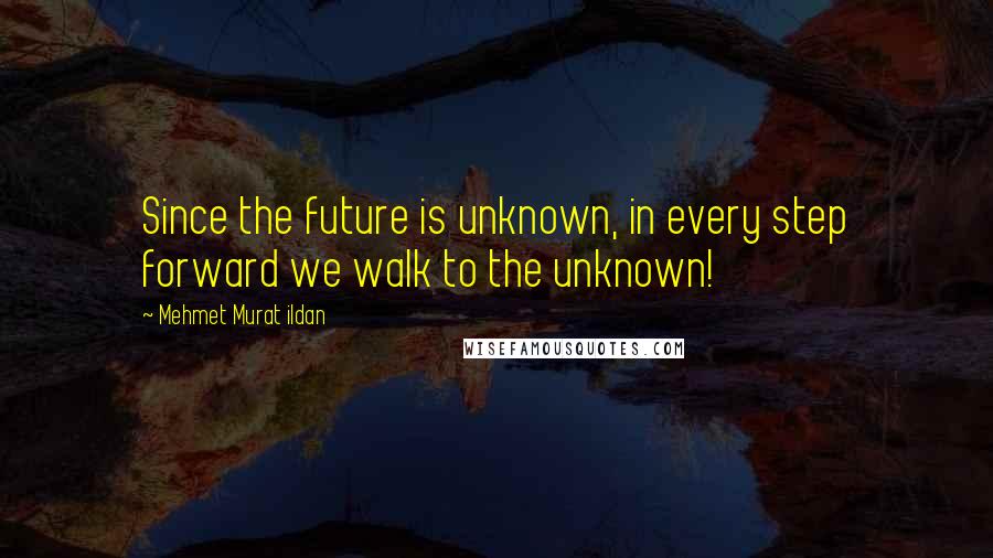 Mehmet Murat Ildan Quotes: Since the future is unknown, in every step forward we walk to the unknown!