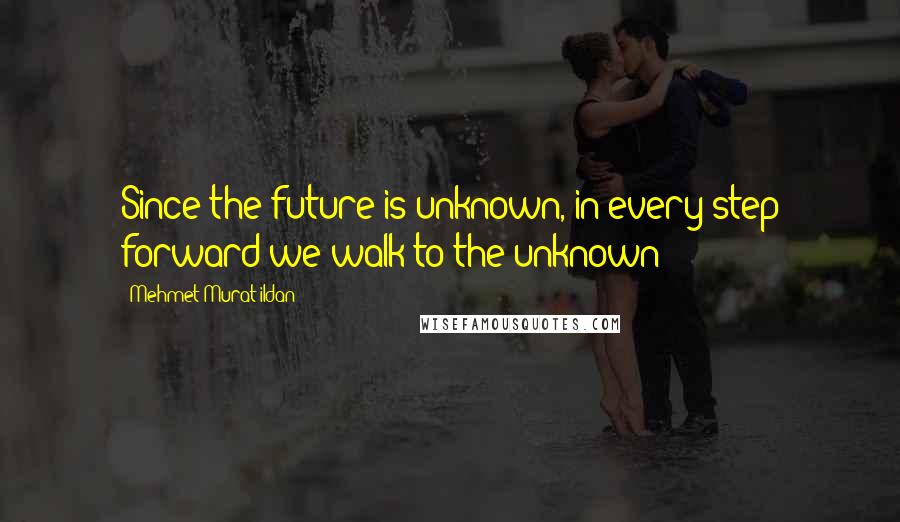 Mehmet Murat Ildan Quotes: Since the future is unknown, in every step forward we walk to the unknown!