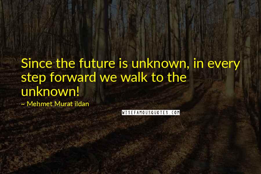 Mehmet Murat Ildan Quotes: Since the future is unknown, in every step forward we walk to the unknown!