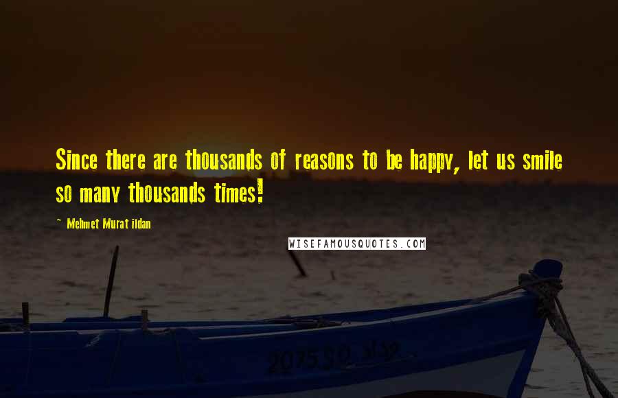 Mehmet Murat Ildan Quotes: Since there are thousands of reasons to be happy, let us smile so many thousands times!