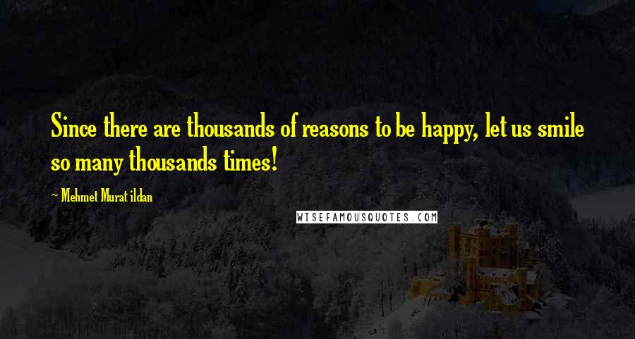 Mehmet Murat Ildan Quotes: Since there are thousands of reasons to be happy, let us smile so many thousands times!