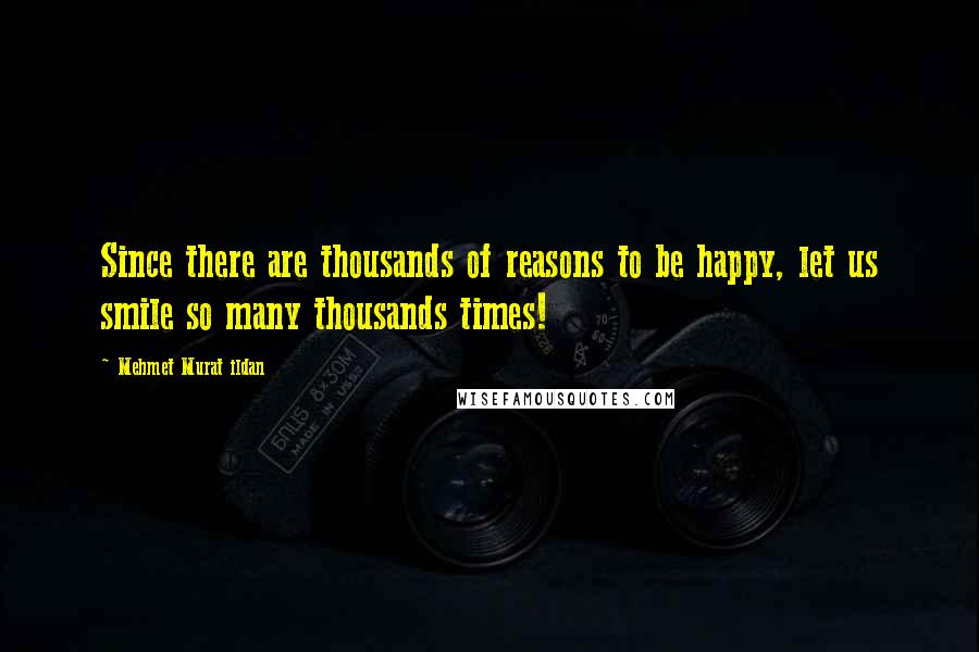 Mehmet Murat Ildan Quotes: Since there are thousands of reasons to be happy, let us smile so many thousands times!