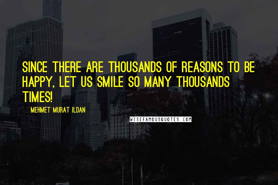 Mehmet Murat Ildan Quotes: Since there are thousands of reasons to be happy, let us smile so many thousands times!