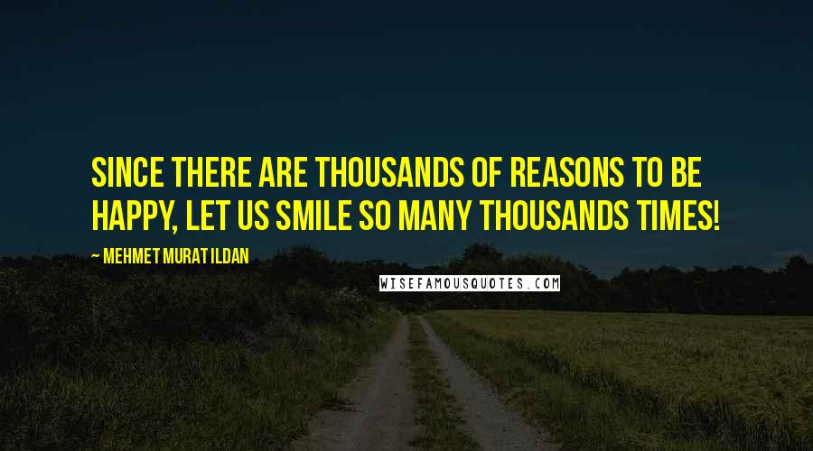 Mehmet Murat Ildan Quotes: Since there are thousands of reasons to be happy, let us smile so many thousands times!