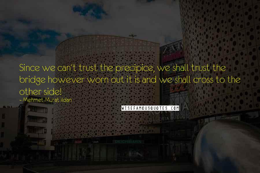 Mehmet Murat Ildan Quotes: Since we can't trust the precipice, we shall trust the bridge however worn out it is and we shall cross to the other side!